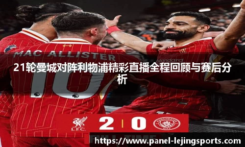 21轮曼城对阵利物浦精彩直播全程回顾与赛后分析